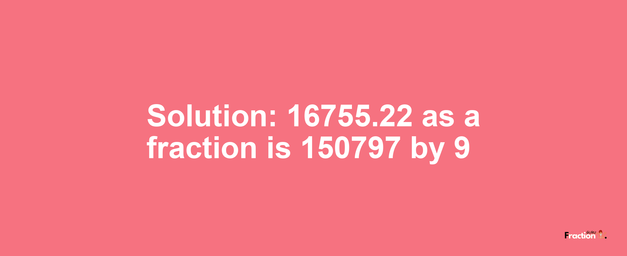 Solution:16755.22 as a fraction is 150797/9
